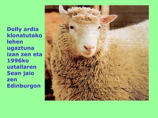Dolly ardia
klonatutako
lehen
ugaztuna
izan zen eta
1996ko
uztailaren
5ean jaio
zen
Edinburgon
 