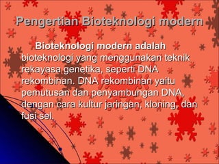 Pengertian Bioteknologi modern
   Bioteknologi modern adalah
bioteknologi yang menggunakan teknik
rekayasa genetika, seperti DNA
rekombinan. DNA rekombinan yaitu
pemutusan dan penyambungan DNA,
dengan cara kultur jaringan, kloning, dan
fusi sel.
 