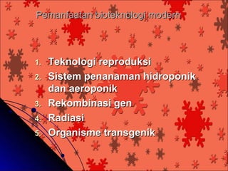 Pemanfaatan bioteknologi modern



1.   Teknologi reproduksi
2.   Sistem penanaman hidroponik
     dan aeroponik
3.   Rekombinasi gen
4.   Radiasi
5.   Organisme transgenik
 