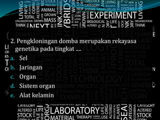 2. Pengkloningan domba merupakan rekayasa
genetika pada tingkat ....
a. Sel
b. Jaringan
c. Organ
d. Sistem organ
e. Alat kelamin
 