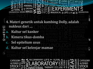 4. Materi genetik untuk kambing Dolly, adalah
nukleus dari ....
a. Kultur sel kanker
b. Kimera tikus-domba
c. Sel epitelium usus
d. Kultur sel kelenjar mamae
 