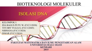 ISOLASI DNA
FAKULTAS MATEMATIKA DAN ILMU PENGETAHUAN ALAM
UNIVERSITAS HALU OLEO
KENDARI
2015
BIOTEKNOLOGI MOLEKULER
KELOMPOK I:
IDA BAGUS PUTU W. (F1C112030)
TITI SRY YULIA S. (F1C112045)
NIRWANA (F1C113024)
ISMAR (F1C113016)
 
