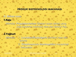 PRODUK BIOTEKNOLOGI MAKANAN:
A. Bahan susu
1.Keju
Mikroba: Propiabacterium (Bakteri asam laktat) yang
juga berperan memberi rasa dan tekstur keju.
2.Yoghurt
Mikroba: 1. Lactobacillusbulgaris pemberi rasa dan
aroma
2. Streptococcus thermophilus menambah
keasaman
01/06/2017 BIOTEKNOLOGI PANGAN 15
 