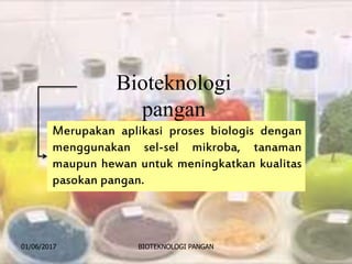 01/06/2017 BIOTEKNOLOGI PANGAN 2
Merupakan aplikasi proses biologis dengan
menggunakan sel-sel mikroba, tanaman
maupun hewan untuk meningkatkan kualitas
pasokan pangan.
Bioteknologi
pangan
 