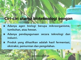Ciri-ciri utama bioteknologi pangan
Adanya agen biologi berupa mikroorganisme,
tumbuhan, atau hewan.
Adanya pendayagunaan secara teknologi dan
industri.
Produk yang dihasilkan adalah hasil fermentasi,
ekstraksi, pemurnian dan pengolahan.
01/06/2017 BIOTEKNOLOGI PANGAN 4
 