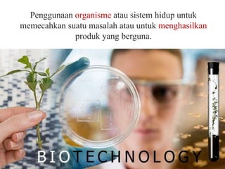 Penggunaan organisme atau sistem hidup untuk
memecahkan suatu masalah atau untuk menghasilkan
produk yang berguna.

 