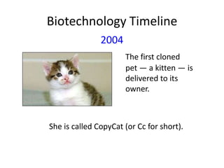 Biotechnology Timeline
2004
The first cloned
pet — a kitten — is
delivered to its
owner.

She is called CopyCat (or Cc for short).

 