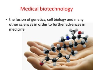 Medical biotechnology
• the fusion of genetics, cell biology and many
other sciences in order to further advances in
medicine.

 