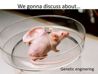 We gonna discuss about…

Genetic enginering

 