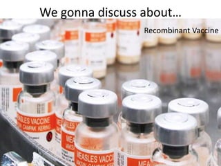 We gonna discuss about…
Recombinant Vaccine

 