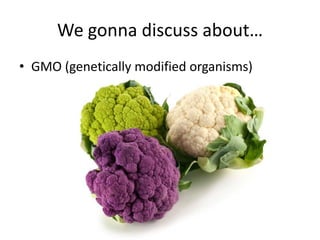 We gonna discuss about…
• GMO (genetically modified organisms)

 