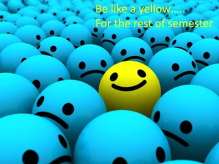 Be like a yellow…..
For the rest of semester

 