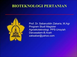 Prof. Dr. Sabaruddin Zakaria, M.Agr
Program Studi Magister
Agroekoteknologi. PPS-Unsyiah
Darussalam-B.Aceh
zaksabar@yahoo.com
BIOTEKNOLOGI PERTANIAN
 