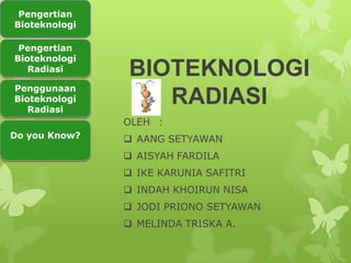 BIOTEKNOLOGI
RADIASI
OLEH :
 AANG SETYAWAN
 AISYAH FARDILA
 IKE KARUNIA SAFITRI
 INDAH KHOIRUN NISA
 JODI PRIONO SETYAWAN
 MELINDA TRISKA A.
Pengertian
Bioteknologi
Pengertian
Bioteknologi
Radiasi
Penggunaan
Bioteknologi
Radiasi
Do you Know?
 
