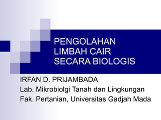 PENGOLAHAN  LIMBAH CAIR  SECARA BIOLOGIS IRFAN D. PRIJAMBADA Lab. Mikrobiolgi Tanah dan Lingkungan Fak. Pertanian, Universitas Gadjah Mada 