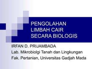 PENGOLAHAN
LIMBAH CAIR
SECARA BIOLOGIS
IRFAN D. PRIJAMBADA
Lab. Mikrobiolgi Tanah dan Lingkungan
Fak. Pertanian, Universitas Gadjah Mada
 