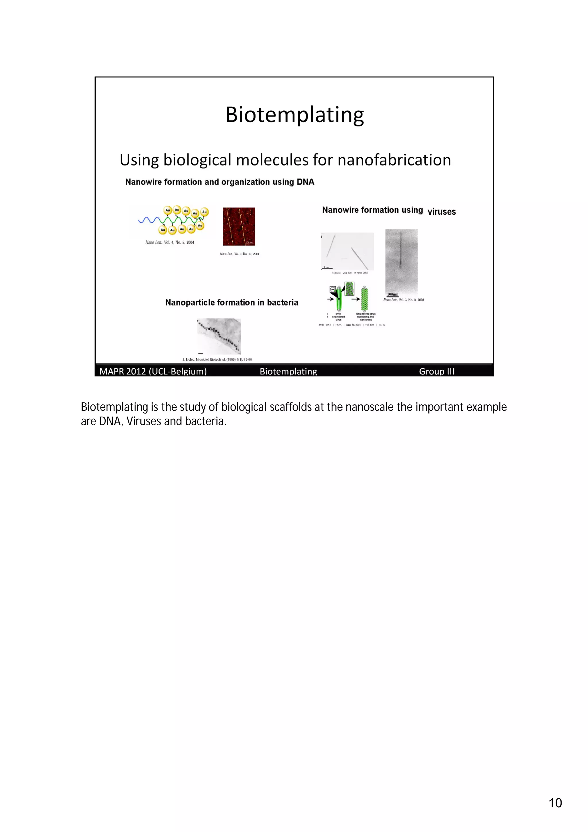 Biotemplating is the study of biological scaffolds at the nanoscale the important example
are DNA, Viruses and bacteria.




                                                                                            10
 