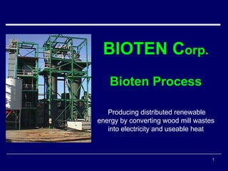 BIOTEN C orp. Bioten Process Producing distributed renewable energy by converting wood mill wastes into electricity and useable heat 