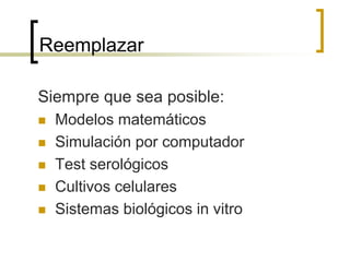 Reemplazar
Siempre que sea posible:
 Modelos matemáticos
 Simulación por computador
 Test serológicos
 Cultivos celulares
 Sistemas biológicos in vitro
 