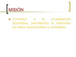 MISIÓN
 Contribuir a la investigación
biomédica, permitiendo la obtención
de datos reproducibles y confiables.
 