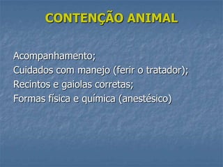 CONTENÇÃO ANIMAL
Acompanhamento;
Cuidados com manejo (ferir o tratador);
Recintos e gaiolas corretas;
Formas física e química (anestésico)

 