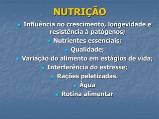 NUTRIÇÃO




Influência no crescimento, longevidade e
resistência à patógenos;
 Nutrientes essenciais;
 Qualidade;
Variação do alimento em estágios de vida;
 Interferência do estresse;
 Rações peletizadas.
 Água
 Rotina alimentar

 