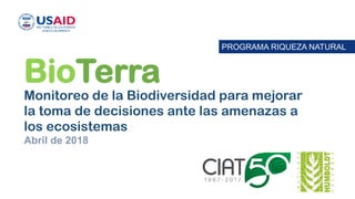 PROGRAMA RIQUEZA NATURAL
BioTerra
Monitoreo de la Biodiversidad para mejorar
la toma de decisiones ante las amenazas a
los ecosistemas
Abril de 2018
 