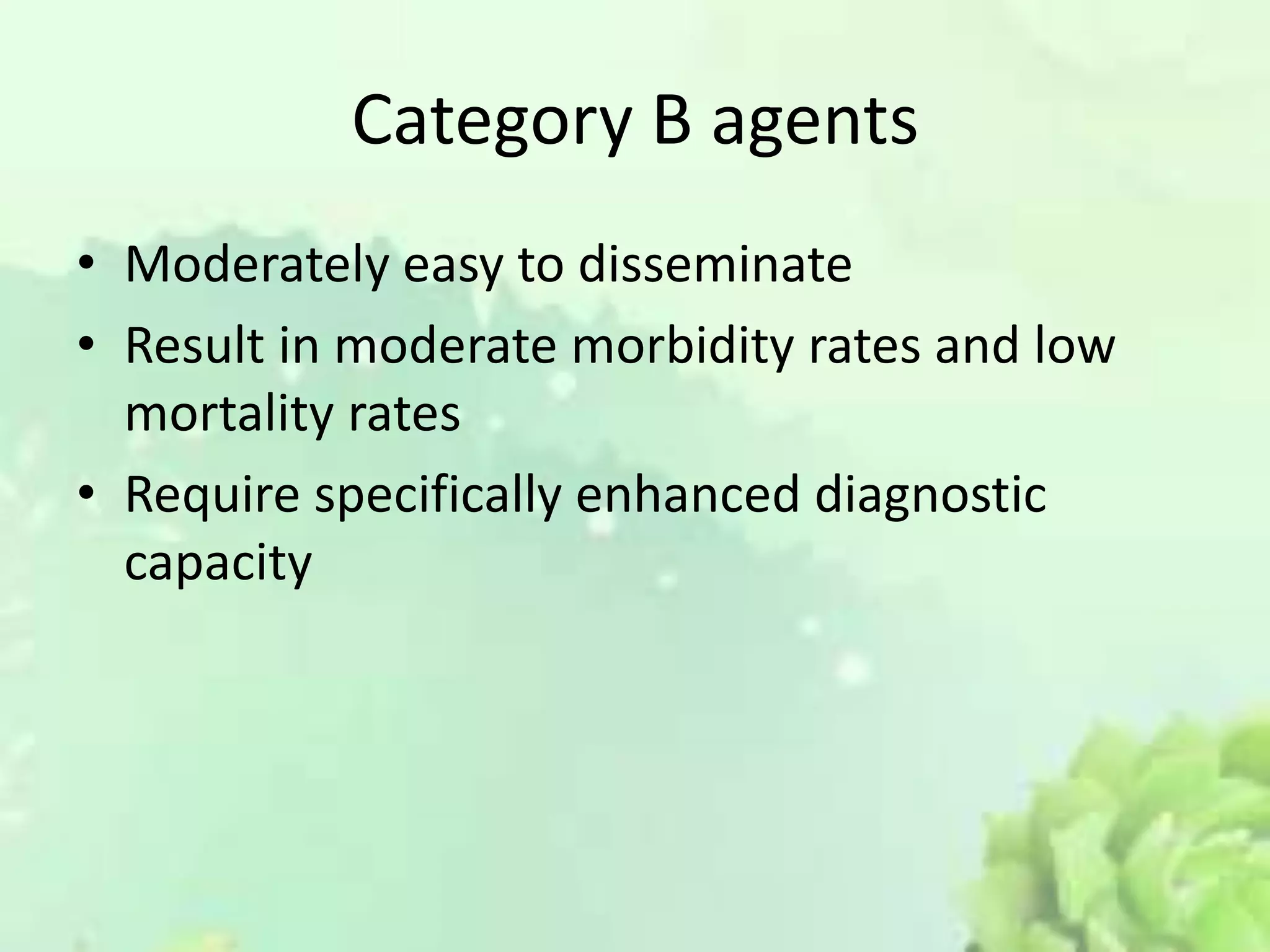 Category B agents
• Moderately easy to disseminate
• Result in moderate morbidity rates and low
mortality rates
• Require specifically enhanced diagnostic
capacity
 