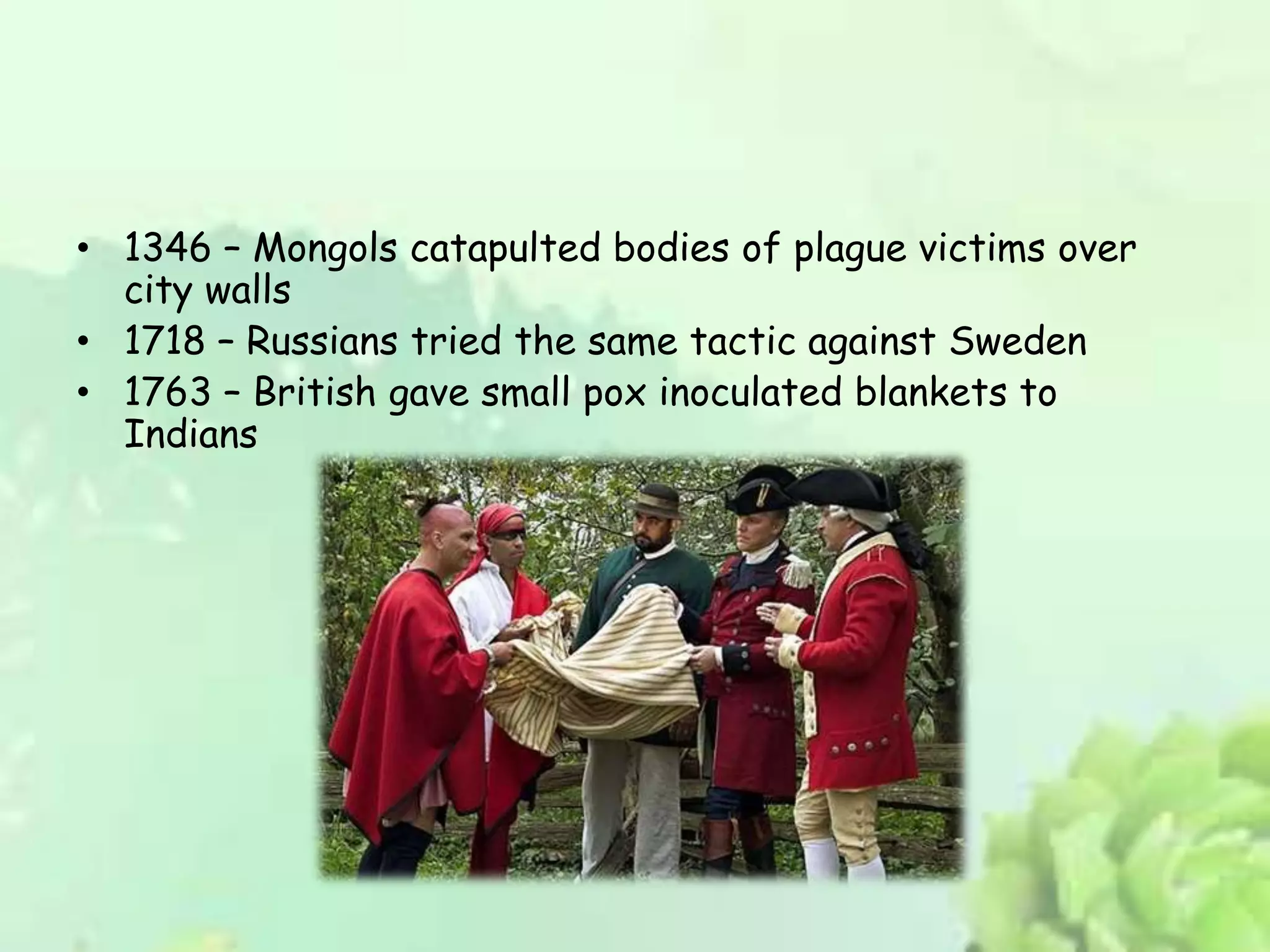 • 1346 – Mongols catapulted bodies of plague victims over
city walls
• 1718 – Russians tried the same tactic against Sweden
• 1763 – British gave small pox inoculated blankets to
Indians
 