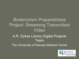 Bioterrorism Preparedness Project: Streaming Transcribed Video A.R. Dykes Library Digital Projects Team The University of Kansas Medical Center 