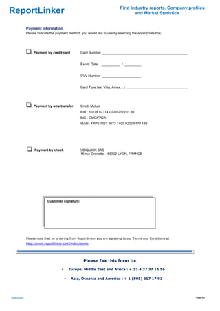 Find Industry reports, Company profiles
ReportLinker                                                                         and Market Statistics


               Payment Information
               Please indicate the payment method, you would like to use by selecting the appropriate box.




                   Payment by credit card          Card Number: ______________________________________________


                                                   Expiry Date     __________ / _________


                                                   CVV Number _____________________


                                                   Card Type (ex: Visa, Amex…) _________________________________




                   Payment by wire transfer        Crédit Mutuel
                                                   RIB : 10278 07314 00020257701 89
                                                   BIC : CMCIFR2A
                                                   IBAN : FR76 1027 8073 1400 0202 5770 189




                    Payment by check               UBIQUICK SAS
                                                   16 rue Grenette – 69002 LYON, FRANCE




                             Customer signature:

                              




               Please note that by ordering from Reportlinker you are agreeing to our Terms and Conditions at
               http://www.reportlinker.com/index/terms




                                                     Please fax this form to:

                                           Europe, Middle East and Africa : + 33 4 37 37 15 56

                                             Asia, Oceania and America : + 1 (805) 617 17 93




Bioterrorism                                                                                                       Page 8/8
 