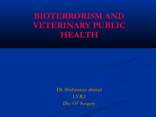 BIOTERRORISM ANDBIOTERRORISM AND
VETERINARY PUBLICVETERINARY PUBLIC
HEALTHHEALTH
Dr. Shahnawaz ahmadDr. Shahnawaz ahmad
I.V.R.II.V.R.I
Div. Of SurgeryDiv. Of Surgery
 