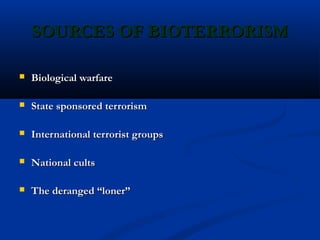 SOURCES OF BIOTERRORISMSOURCES OF BIOTERRORISM
 Biological warfareBiological warfare
 State sponsored terrorismState sponsored terrorism
 International terrorist groupsInternational terrorist groups
 National cultsNational cults
 The deranged “loner”The deranged “loner”
 