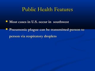 Public Health FeaturesPublic Health Features
 Most cases in U.S. occur in southwestMost cases in U.S. occur in southwest
 Pneumonic plague can be transmittedPneumonic plague can be transmitted person toperson to
person via respiratory dropletsperson via respiratory droplets
 