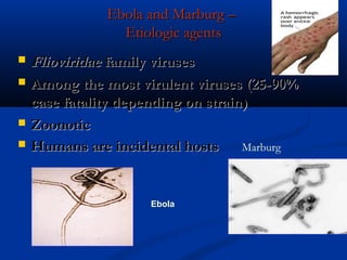 Ebola and Marburg –Ebola and Marburg –
Etiologic agentsEtiologic agents
 FlioviridaeFlioviridae family virusesfamily viruses
 Among the most virulent viruses (25-90%Among the most virulent viruses (25-90%
case fatality depending on strain)case fatality depending on strain)
 ZoonoticZoonotic
 Humans are incidental hostsHumans are incidental hosts Marburg
Ebola
 