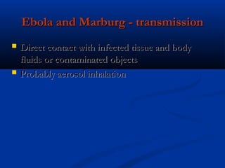 Ebola and Marburg - transmissionEbola and Marburg - transmission
 Direct contact with infected tissue and bodyDirect contact with infected tissue and body
fluids or contaminated objectsfluids or contaminated objects
 Probably aerosol inhalationProbably aerosol inhalation
 