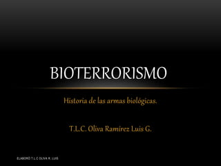 ELABORÓ T.L.C OLIVA R. LUIS
Historia de las armas biológicas.
T.L.C. Oliva Ramírez Luis G.
BIOTERRORISMO
 