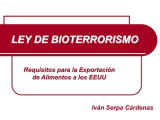LEY DE BIOTERRORISMO
Iván Serpa Cárdenas
Requisitos para la Exportación
de Alimentos a los EEUU
 