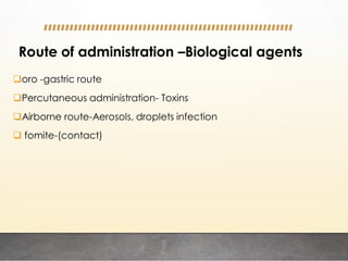 Route of administration –Biological agents
oro -gastric route
Percutaneous administration- Toxins
Airborne route-Aerosols, droplets infection
 fomite-(contact)
 