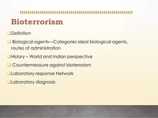 Bioterrorism
Definition
 Biological agents—Categories ideal biological agents,
routes of administration
History – World and Indian perspective
 Countermeasure against bioterrorism
Laboratory response Network
Laboratory diagnosis
 