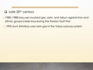  Late 20th century
1980–1988 Iraq uses mustard gas, sarin, and tabun against Iran and
ethnic groups inside Iraq during the Persian Gulf War
 1995 Aum Shinrikyo uses sarin gas in the Tokyo subway system
 
