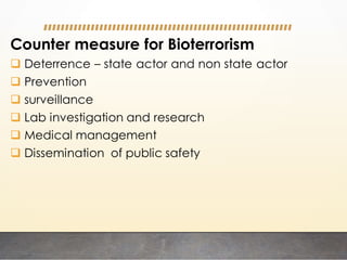 Counter measure for Bioterrorism
 Deterrence – state actor and non state actor
 Prevention
 surveillance
 Lab investigation and research
 Medical management
 Dissemination of public safety
 