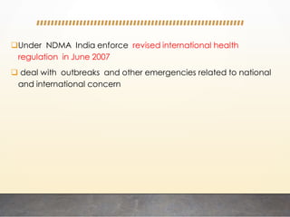 Under NDMA India enforce revised international health
regulation in June 2007
 deal with outbreaks and other emergencies related to national
and international concern
 