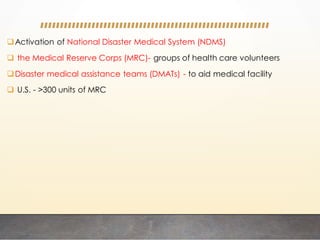 Activation of National Disaster Medical System (NDMS)
 the Medical Reserve Corps (MRC)- groups of health care volunteers
Disaster medical assistance teams (DMATs) - to aid medical facility
 U.S. - >300 units of MRC
 
