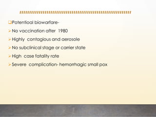 Potentioal biowarfare-
No vaccination after 1980
Highly contagious and aerosole
No subclinical stage or carrier state
High case fatality rate
Severe complication- hemorrhagic small pox
 