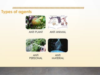 Types of agents
ANTI PLANT ANTI ANIMAL
ANTI
PERSONAL
ANTI
MATERIAL
 