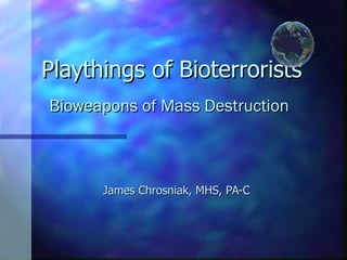Playthings of Bioterrorists     Bioweapons of Mass Destruction  James Chrosniak, MHS, PA-C 