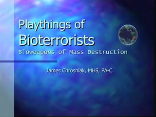 Playthings of
Bioterrorists
Bioweapons of Mass Destruction


       James Chrosniak, MHS, PA-C
 