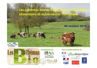 Co-organisés par : Avec le soutien financier de :
06 octobre 2016
Les systèmes bovins biologiques, autonomie
alimentaire et vulnérabilité climatique
 