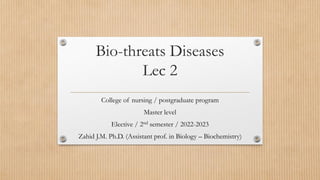 Bio-threats Diseases
Lec 2
College of nursing / postgraduate program
Master level
Elective / 2nd semester / 2022-2023
Zahid J.M. Ph.D. (Assistant prof. in Biology – Biochemistry)